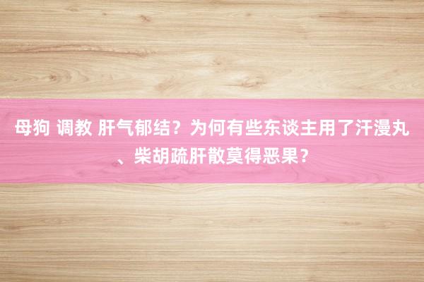 母狗 调教 肝气郁结？为何有些东谈主用了汗漫丸、柴胡疏肝散莫得恶果？