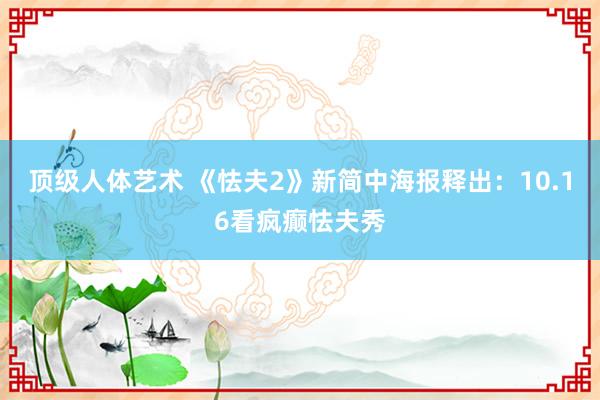 顶级人体艺术 《怯夫2》新简中海报释出：10.16看疯癫怯夫秀