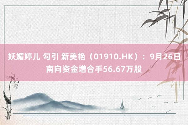 妖媚婷儿 勾引 新美艳（01910.HK）：9月26日南向资金增合手56.67万股