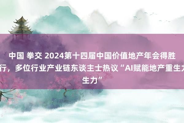 中国 拳交 2024第十四届中国价值地产年会得胜举行，多位行业产业链东谈主士热议“AI赋能地产重生力”