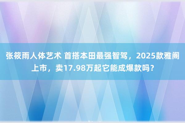 张筱雨人体艺术 首搭本田最强智驾，2025款雅阁上市，卖17.98万起它能成爆款吗？