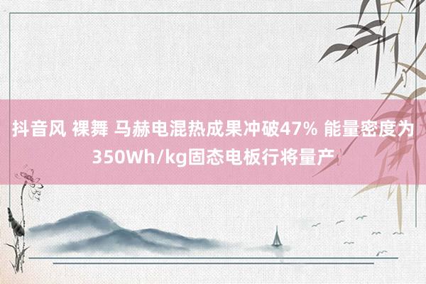 抖音风 裸舞 马赫电混热成果冲破47% 能量密度为350Wh/kg固态电板行将量产