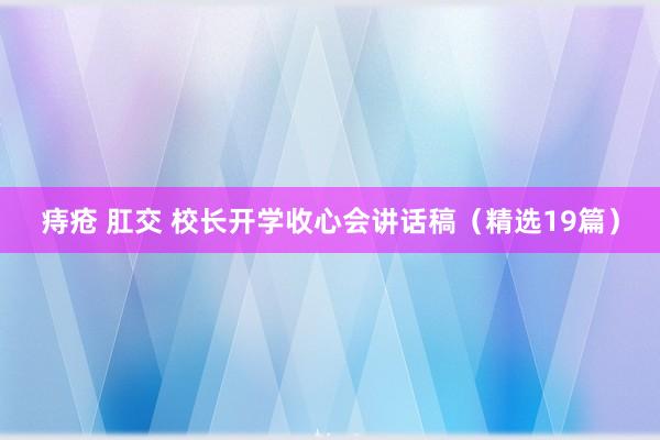 痔疮 肛交 校长开学收心会讲话稿（精选19篇）