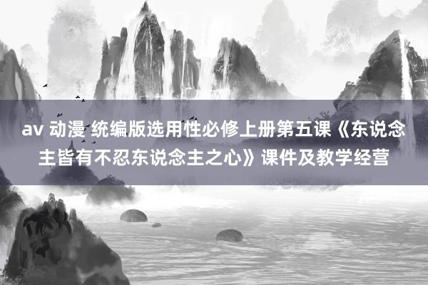 av 动漫 统编版选用性必修上册第五课《东说念主皆有不忍东说念主之心》课件及教学经营