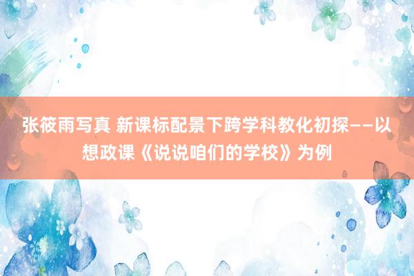 张筱雨写真 新课标配景下跨学科教化初探——以想政课《说说咱们的学校》为例