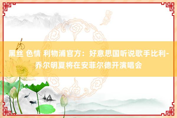 黑丝 色情 利物浦官方：好意思国听说歌手比利-乔尔明夏将在安菲尔德开演唱会