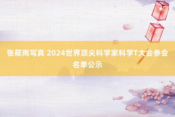 张筱雨写真 2024世界顶尖科学家科学T大会参会名单公示