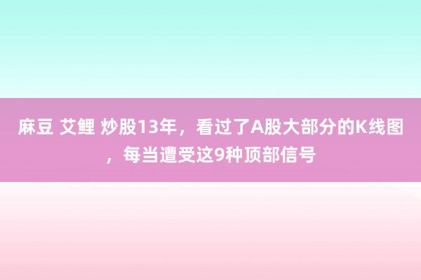 麻豆 艾鲤 炒股13年，看过了A股大部分的K线图，每当遭受这9种顶部信号