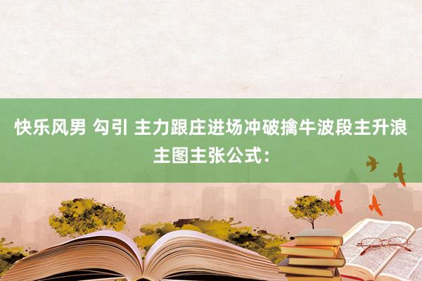 快乐风男 勾引 主力跟庄进场冲破擒牛波段主升浪主图主张公式：