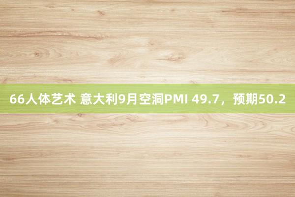 66人体艺术 意大利9月空洞PMI 49.7，预期50.2