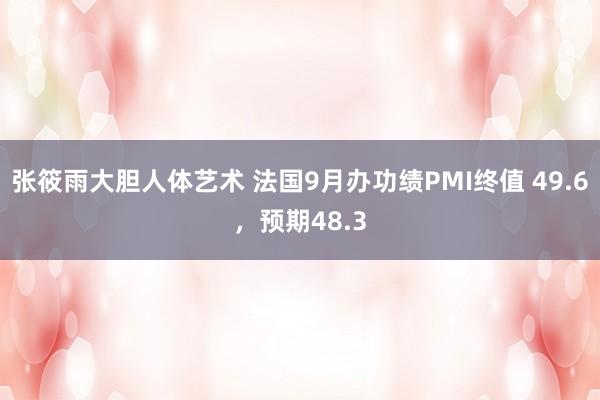 张筱雨大胆人体艺术 法国9月办功绩PMI终值 49.6，预期48.3