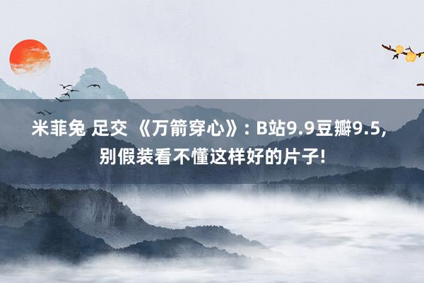 米菲兔 足交 《万箭穿心》: B站9.9豆瓣9.5， 别假装看不懂这样好的片子!