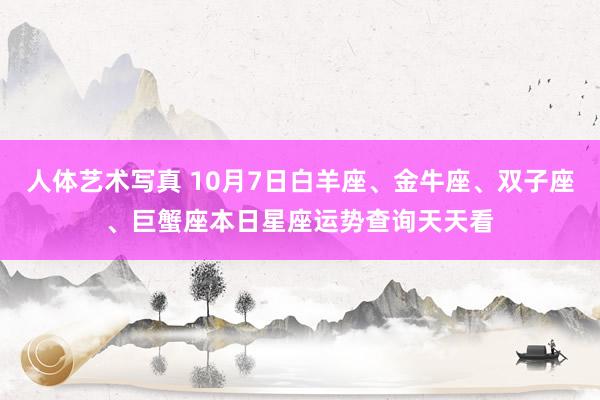 人体艺术写真 10月7日白羊座、金牛座、双子座、巨蟹座本日星座运势查询天天看