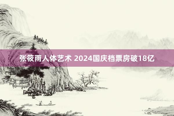 张筱雨人体艺术 2024国庆档票房破18亿