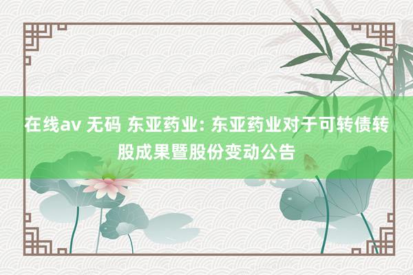 在线av 无码 东亚药业: 东亚药业对于可转债转股成果暨股份变动公告