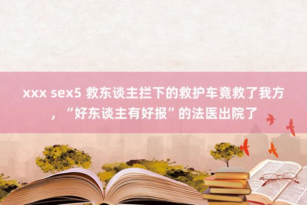 xxx sex5 救东谈主拦下的救护车竟救了我方，“好东谈主有好报”的法医出院了