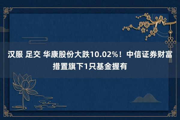 汉服 足交 华康股份大跌10.02%！中信证券财富措置旗下1只基金握有