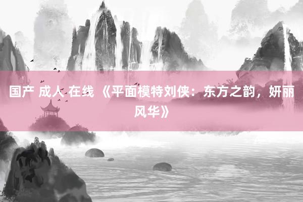 国产 成人 在线 《平面模特刘侠：东方之韵，妍丽风华》