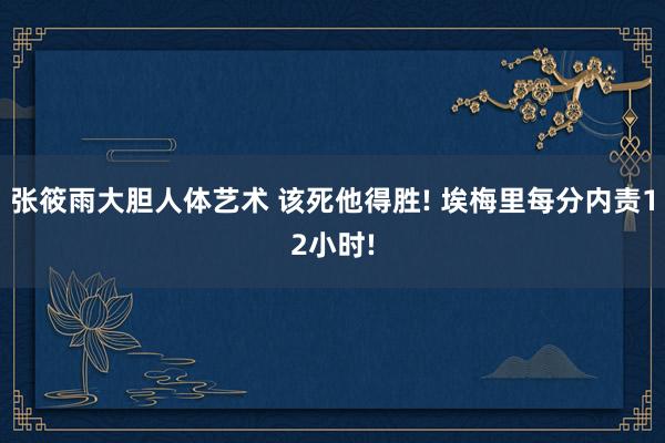 张筱雨大胆人体艺术 该死他得胜! 埃梅里每分内责12小时!