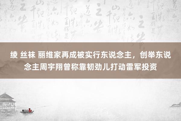 绫 丝袜 丽维家再成被实行东说念主，创举东说念主周宇翔曾称靠韧劲儿打动雷军投资