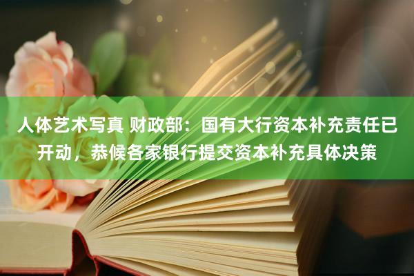 人体艺术写真 财政部：国有大行资本补充责任已开动，恭候各家银行提交资本补充具体决策