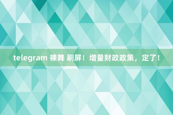 telegram 裸舞 刷屏！增量财政政策，定了！