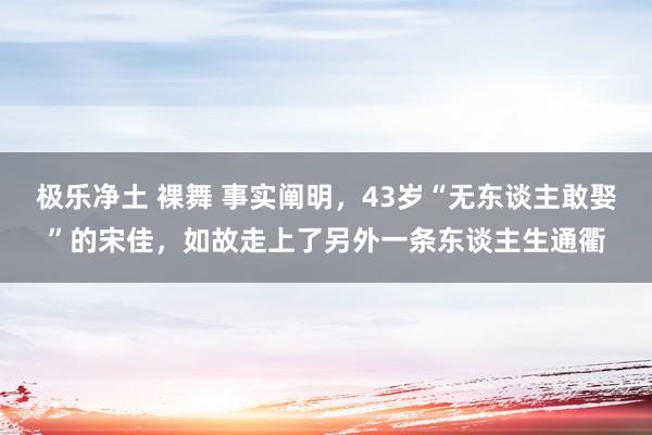 极乐净土 裸舞 事实阐明，43岁“无东谈主敢娶”的宋佳，如故走上了另外一条东谈主生通衢