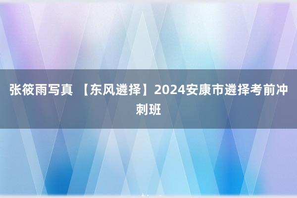 张筱雨写真 【东风遴择】2024安康市遴择考前冲刺班