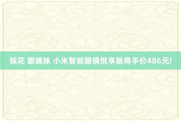 探花 眼睛妹 小米智能眼镜悦享版得手价486元!