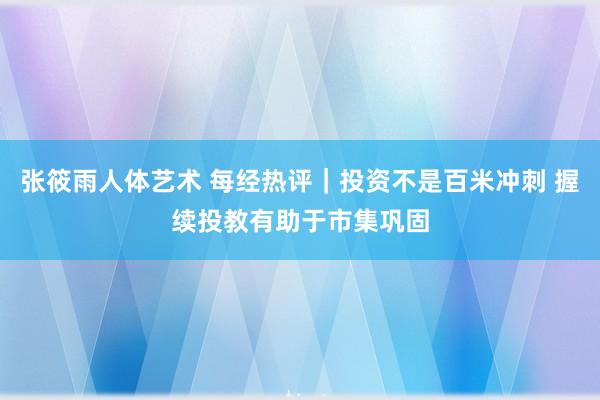 张筱雨人体艺术 每经热评｜投资不是百米冲刺 握续投教有助于市集巩固