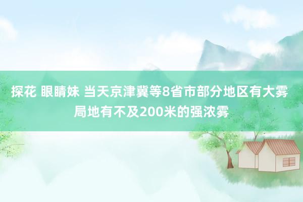 探花 眼睛妹 当天京津冀等8省市部分地区有大雾 局地有不及200米的强浓雾