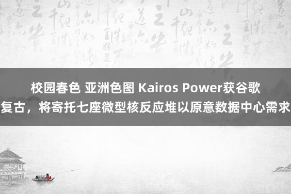 校园春色 亚洲色图 Kairos Power获谷歌复古，将寄托七座微型核反应堆以原意数据中心需求