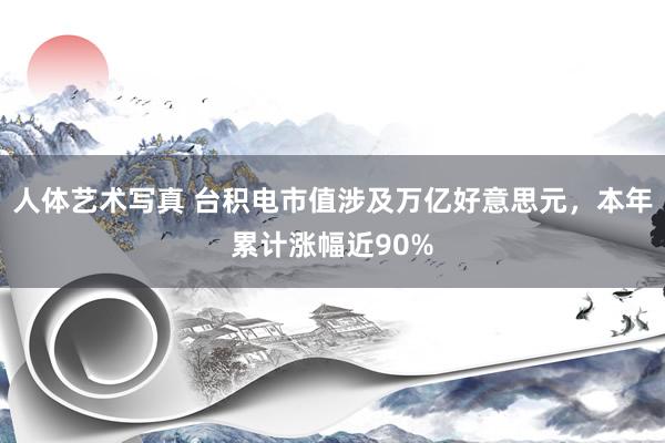 人体艺术写真 台积电市值涉及万亿好意思元，本年累计涨幅近90%