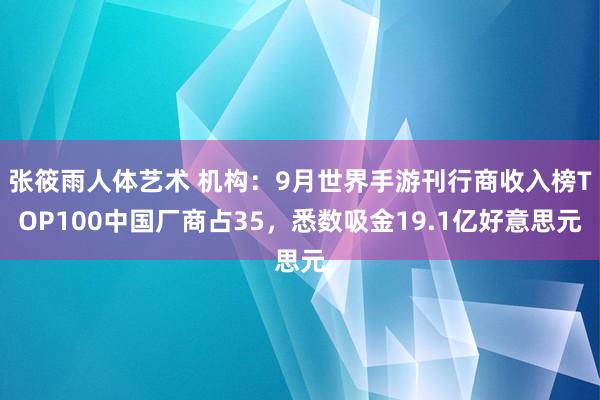 张筱雨人体艺术 机构：9月世界手游刊行商收入榜TOP100中国厂商占35，悉数吸金19.1亿好意思元