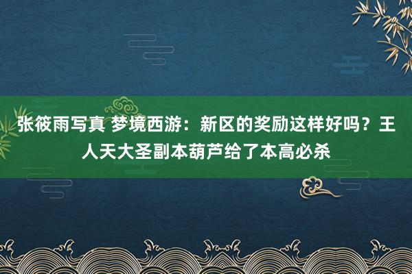 张筱雨写真 梦境西游：新区的奖励这样好吗？王人天大圣副本葫芦给了本高必杀