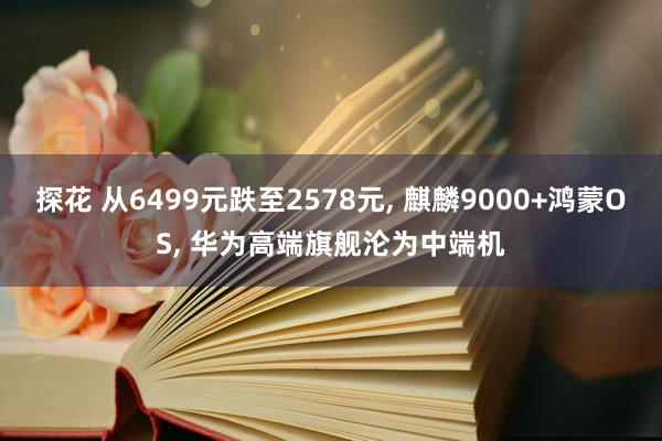 探花 从6499元跌至2578元， 麒麟9000+鸿蒙OS， 华为高端旗舰沦为中端机