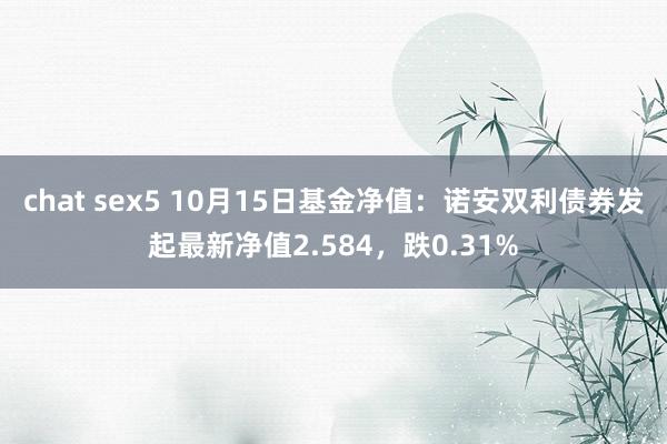 chat sex5 10月15日基金净值：诺安双利债券发起最新净值2.584，跌0.31%