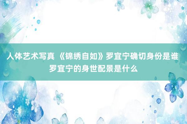 人体艺术写真 《锦绣自如》罗宜宁确切身份是谁 罗宜宁的身世配景是什么