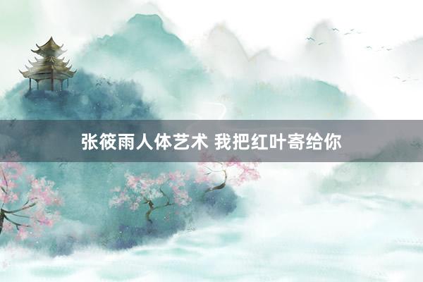 张筱雨人体艺术 我把红叶寄给你