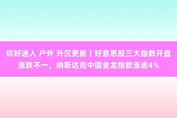 你好迷人 户外 升沉更新丨好意思股三大指数开盘涨跌不一，纳斯达克中国金龙指数涨逾4%