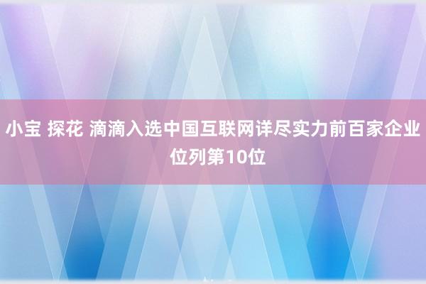 小宝 探花 滴滴入选中国互联网详尽实力前百家企业  位列第10位