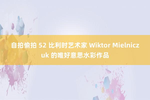 自拍偷拍 52 比利时艺术家 Wiktor Mielniczuk 的唯好意思水彩作品