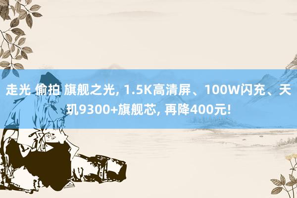 走光 偷拍 旗舰之光， 1.5K高清屏、100W闪充、天玑9300+旗舰芯， 再降400元!