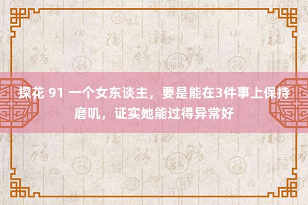 探花 91 一个女东谈主，要是能在3件事上保持磨叽，证实她能过得异常好