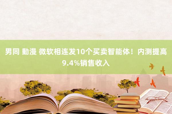 男同 動漫 微软相连发10个买卖智能体！内测提高9.4%销售收入