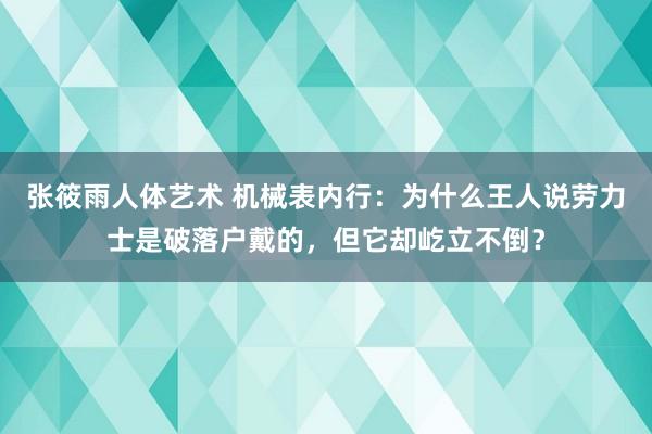 张筱雨人体艺术 机械表内行：为什么王人说劳力士是破落户戴的，但它却屹立不倒？