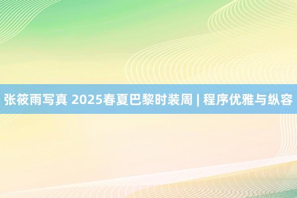 张筱雨写真 2025春夏巴黎时装周 | 程序优雅与纵容