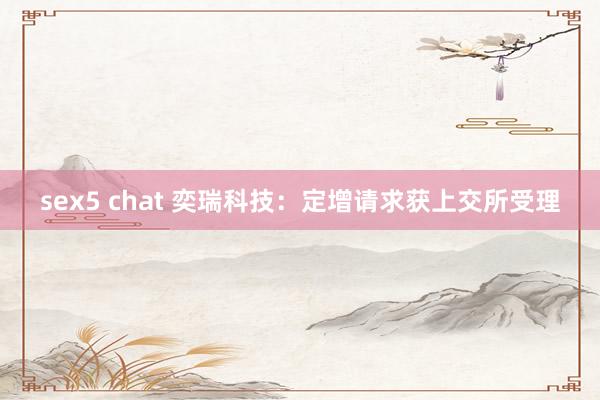 sex5 chat 奕瑞科技：定增请求获上交所受理