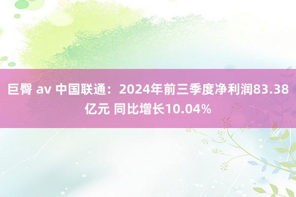 巨臀 av 中国联通：2024年前三季度净利润83.38亿元 同比增长10.04%