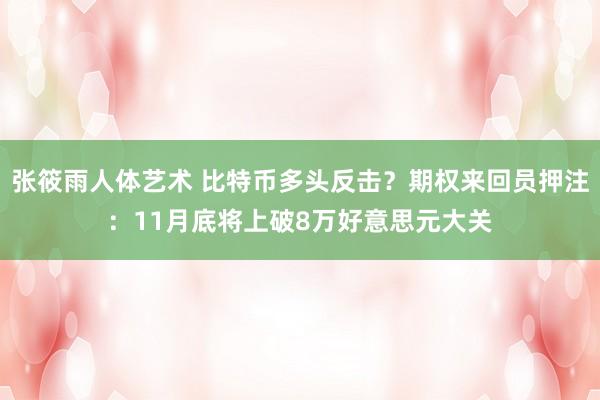 张筱雨人体艺术 比特币多头反击？期权来回员押注：11月底将上破8万好意思元大关